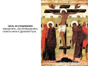 Цель исследования: определить, как изображались сюжеты икон в Древней Руси. Цель
