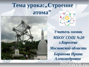 Тема урока:„Строение атома” Учитель химии МБОУ СОШ №20 г.Королева Московской обл