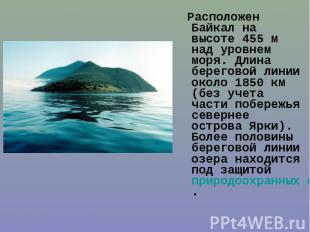 Расположен Байкал на высоте 455&nbsp;м над уровнем моря. Длина береговой линии о