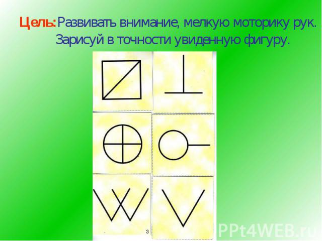 Цель:Развивать внимание, мелкую моторику рук. Зарисуй в точности увиденную фигуру.