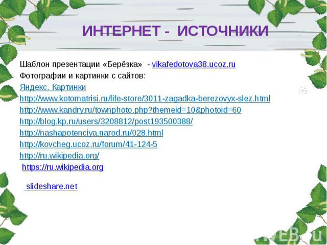 ИНТЕРНЕТ - ИСТОЧНИКИ Шаблон презентации «Берёзка» - vikafedotova38.ucoz.ru Фотографии и картинки с сайтов: Яндекс. Картинки http://www.kotomatrisi.ru/life-store/3011-zagadka-berezovyx-slez.html http://www.kandry.ru/townphoto.php?themeid=10&photo…