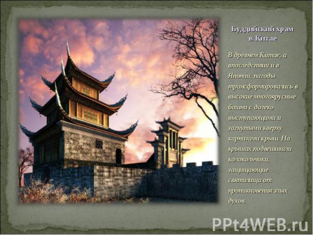В древнем Китае, а впоследствии и в Японии, пагоды трансформировались в высокие многоярусные башни с далеко выступающими и загнутыми кверху карнизами крыш. На крышах подвешивали колокольчики, защищающие святилища от проникновения злых духов. В древн…