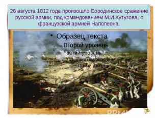 26 августа 1812 года произошло Бородинское сражение русской армии, под командова
