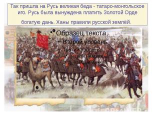 Так пришла на Русь великая беда - татаро-монгольское иго. Русь была вынуждена пл