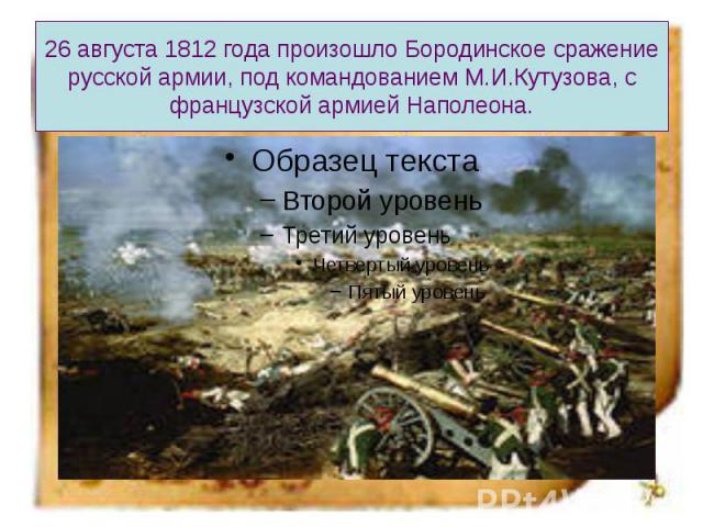 26 августа 1812 года произошло Бородинское сражение русской армии, под командованием М.И.Кутузова, с французской армией Наполеона.