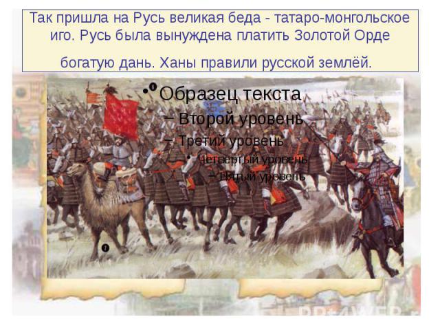 Так пришла на Русь великая беда - татаро-монгольское иго. Русь была вынуждена платить Золотой Орде богатую дань. Ханы правили русской землёй.