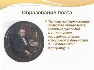 Тютчев получил хорошее домашнее образование, которым руководил С.Е.Раич-поэт-пер