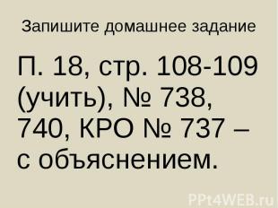 Запишите домашнее задание П. 18, стр. 108-109 (учить), № 738, 740, КРО № 737 – с