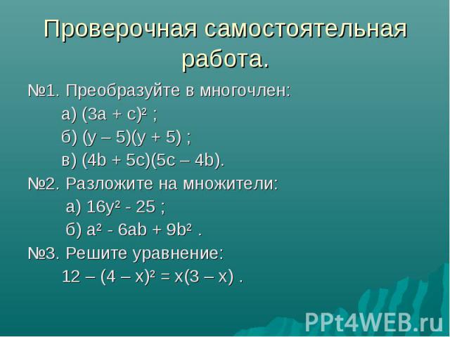Проверочная самостоятельная работа. №1. Преобразуйте в многочлен: а) (3а + с)² ; б) (y – 5)(у + 5) ; в) (4b + 5с)(5с – 4b). №2. Разложите на множители: а) 16у² - 25 ; б) а² - 6аb + 9b² . №3. Решите уравнение: 12 – (4 – х)² = х(3 – х) .