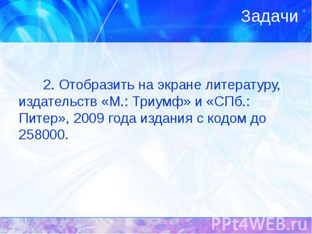 Задачи 2. Отобразить на экране литературу, издательств «М.: Триумф» и «СПб.: Питер», 2009 года издания с кодом до 258000.