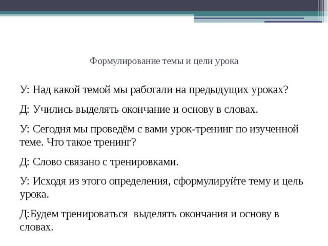 Формулирование темы и цели урока У: Над какой темой мы работали на предыдущих уроках? Д: Учились выделять окончание и основу в словах. У: Сегодня мы проведём с вами урок-тренинг по изученной теме. Что такое тренинг? Д: Слово связано с тренировками. …