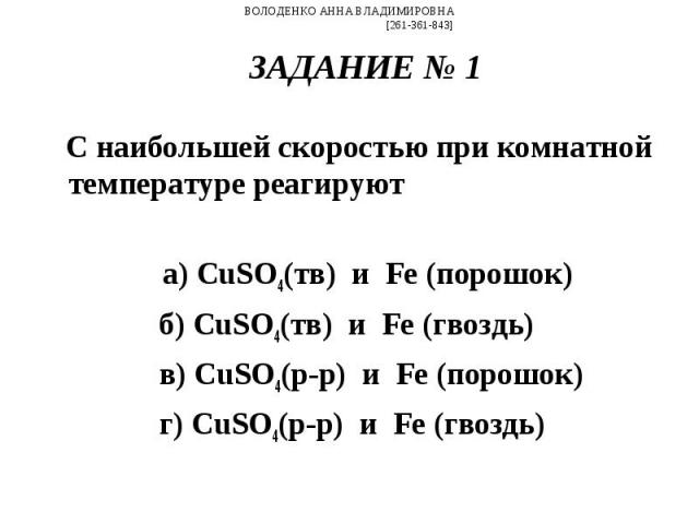 С наибольшей скоростью при комнатной температуре реагируют С наибольшей скоростью при комнатной температуре реагируют а) CuSO4(тв)  и  Fe (порошок) б) CuSO4(тв)  и  Fe (гвоздь) в) CuSO4(р-р)  и  Fe (порошок) г) CuSO4(р-…