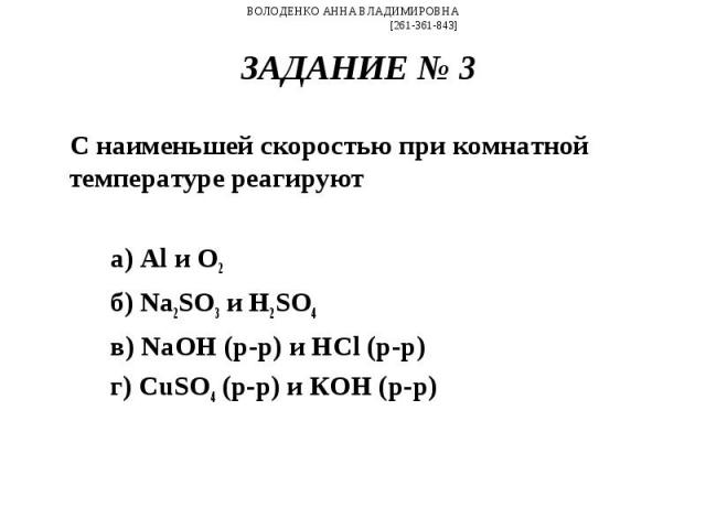 С наименьшей скоростью при комнатной температуре реагируют С наименьшей скоростью при комнатной температуре реагируют а) Al и О2 б) Na2SO3 и H2SO4 в) NaOH (р-р) и HCl (р-р) г) CuSO4 (р-р) и КОН (р-р)