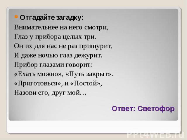 Отгадайте загадку: Отгадайте загадку: Внимательнее на него смотри, Глаз у прибора целых три. Он их для нас не раз прищурит, И даже ночью глаз дежурит. Прибор глазами говорит: «Ехать можно», «Путь закрыт». «Приготовься», и «Постой», Назови его, друг мой…