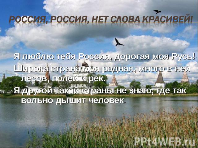 Я люблю тебя Россия, дорогая моя Русь! Широка страна моя родная, много в ней лесов, полей и рек. Я другой такой страны не знаю, где так вольно дышит человек.