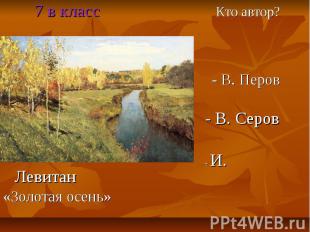 7 в класс Кто автор? - В. Перов - В. Серов - И. Левитан «Золотая осень»