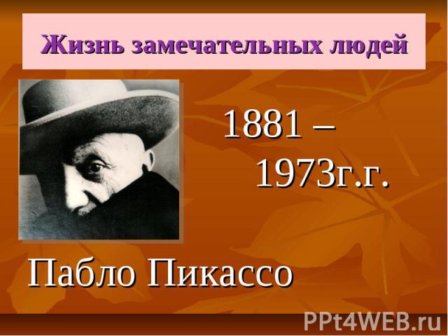 Жизнь замечательных людей 1881 – 1973г.г. Пабло Пикассо