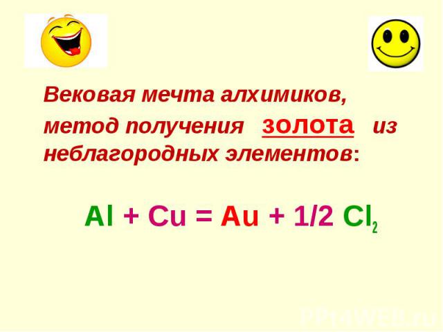 Вековая мечта алхимиков, метод получения золота из неблагородных элементов: Вековая мечта алхимиков, метод получения золота из неблагородных элементов: Al + Cu = Au + 1/2 Cl2