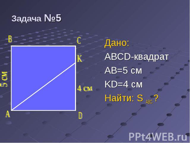 Дано: Дано: ABCD-квадрат AB=5 см KD=4 см Найти: S ABC-?