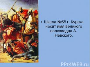 Школа №55 г. Курска носит имя великого полководца А. Невского.