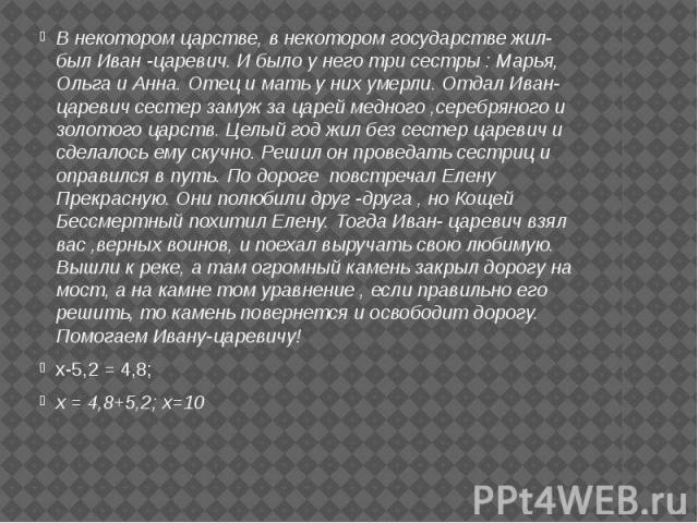 В некотором царстве, в некотором государстве жил-был Иван -царевич. И было у него три сестры : Марья, Ольга и Анна. Отец и мать у них умерли. Отдал Иван- царевич сестер замуж за царей медного ,серебряного и золотого царств. Целый год жил без сестер …