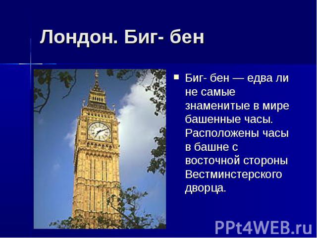 Лондон. Биг- бен Биг- бен — едва ли не самые знаменитые в мире башенные часы. Расположены часы в башне с восточной стороны Вестминстерского дворца.