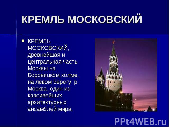 КРЕМЛЬ МОСКОВСКИЙ КРЕМЛЬ МОСКОВСКИЙ, древнейшая и центральная часть Москвы на Боровицком холме, на левом берегу р. Москва, один из красивейших архитектурных ансамблей мира.