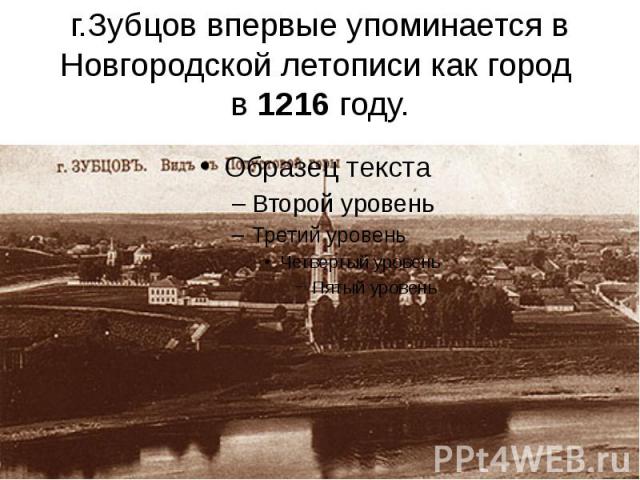 г.Зубцов впервые упоминается в Новгородской летописи как город в 1216 году.