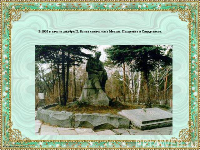 В 1950 в начале декабря П. Бажов скончался в Москве. Похоронен в Свердловске.