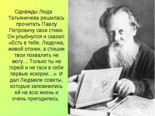 Однажды Люда Татьяничева решилась прочитать Павлу Петровичу свои стихи. Он улыбн