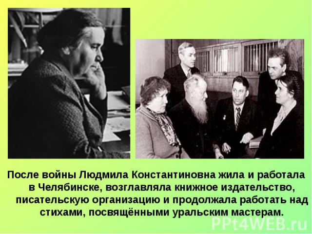 После войны Людмила Константиновна жила и работала в Челябинске, возглавляла книжное издательство, писательскую организацию и продолжала работать над стихами, посвящёнными уральским мастерам. После войны Людмила Константиновна жила и работала в Челя…