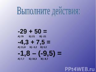 -29 + 50 = А) 79 Б) 21 В) -21 -4,3 + 7,5 = А) 11,8 Б) -3,2 В) 3,2 -1,8 – (-9,5)