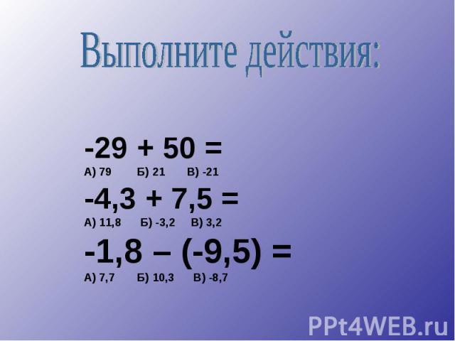 -29 + 50 = А) 79 Б) 21 В) -21 -4,3 + 7,5 = А) 11,8 Б) -3,2 В) 3,2 -1,8 – (-9,5) = А) 7,7 Б) 10,3 В) -8,7