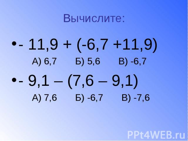 Вычислите: - 11,9 + (-6,7 +11,9) А) 6,7 Б) 5,6 В) -6,7 - 9,1 – (7,6 – 9,1) А) 7,6 Б) -6,7 В) -7,6