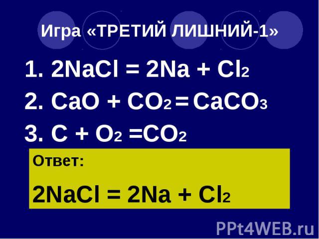 Игра «ТРЕТИЙ ЛИШНИЙ-1» 1. 2NaCl = 2Na + Cl2 2. CaO + CO2 = CaCO3 3. C + O2 =CO2