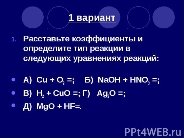 1 вариант Расставьте коэффициенты и определите тип реакции в следующих уравнениях реакций: А) Cu + O2 =; Б) NaOH + HNO3 =; В) H2 + CuO =; Г) Ag2O =; Д) MgO + HF=.