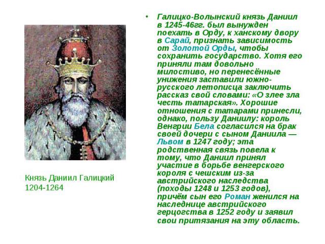 Галицко-Волынский князь Даниил в 1245-46гг. был вынужден поехать в Орду, к ханскому двору в Сарай, признать зависимость от Золотой Орды, чтобы сохранить государство. Хотя его приняли там довольно милостиво, но перенесённые унижения заставили южно-ру…