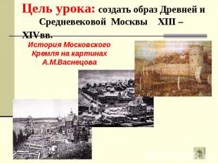 Цель урока: создать образ Древней и Средневековой Москвы XIII – XIVвв.