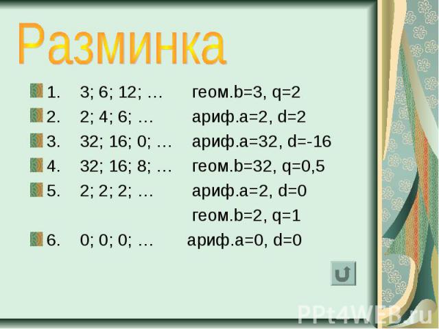 1. 3; 6; 12; … геом.b=3, q=2 1. 3; 6; 12; … геом.b=3, q=2 2. 2; 4; 6; … ариф.a=2, d=2 3. 32; 16; 0; … ариф.a=32, d=-16 4. 32; 16; 8; … геом.b=32, q=0,5 5. 2; 2; 2; … ариф.a=2, d=0 геом.b=2, q=1 6. 0; 0; 0; … ариф.a=0, d=0