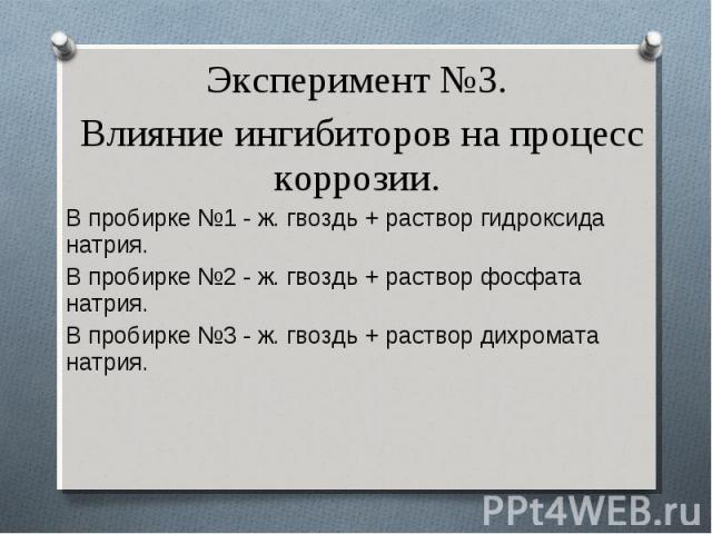 Эксперимент №3. Эксперимент №3. Влияние ингибиторов на процесс коррозии. В пробирке №1 - ж. гвоздь + раствор гидроксида натрия. В пробирке №2 - ж. гвоздь + раствор фосфата натрия. В пробирке №3 - ж. гвоздь + раствор дихромата натрия.