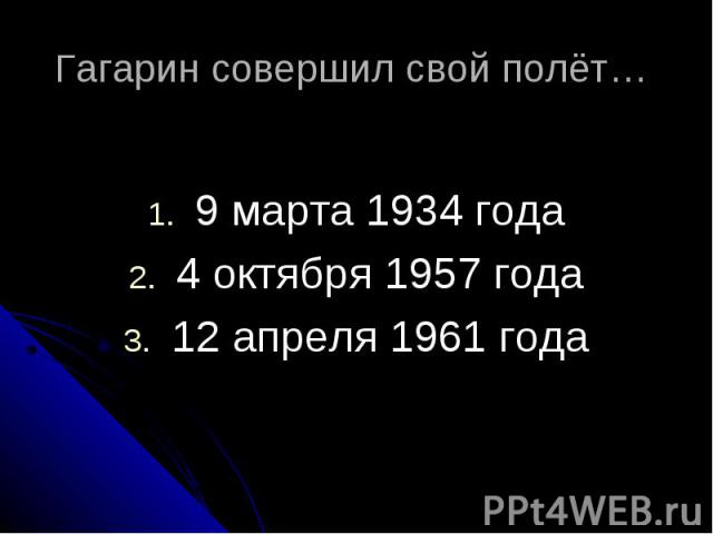 Гагарин совершил свой полёт… 9 марта 1934 года 4 октября 1957 года 12 апреля 1961 года