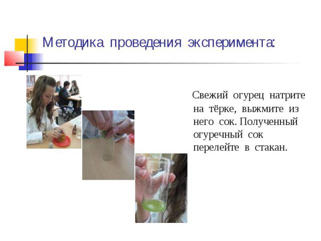 Методика проведения эксперимента: Свежий огурец натрите на тёрке, выжмите из него сок. Полученный огуречный сок перелейте в стакан.