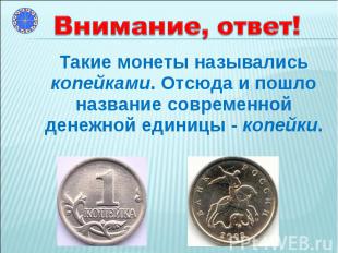 Такие монеты назывались копейками. Отсюда и пошло название современной денежной