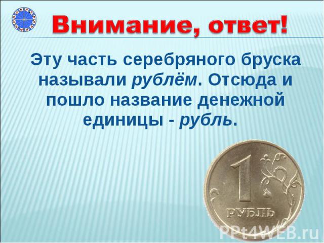 Эту часть серебряного бруска называли рублём. Отсюда и пошло название денежной единицы - рубль. Эту часть серебряного бруска называли рублём. Отсюда и пошло название денежной единицы - рубль.