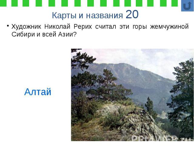 Карты и названия 20 Художник Николай Рерих считал эти горы жемчужиной Сибири и всей Азии?