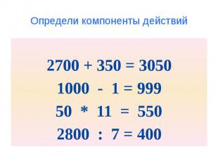 Определи компоненты действий 2700 + 350 = 3050 1000 - 1 = 999 50 * 11 = 550 2800