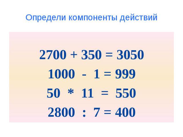 Определи компоненты действий 2700 + 350 = 3050 1000 - 1 = 999 50 * 11 = 550 2800 : 7 = 400