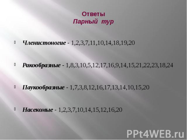 Ответы Парный тур Членистоногие - 1,2,3,7,11,10,14,18,19,20 Ракообразные - 1,8,3,10,5,12,17,16,9,14,15,21,22,23,18,24 Паукообразные - 1,7,3,8,12,16,17,13,14,10,15,20 Насекомые - 1,2,3,7,10,14,15,12,16,20