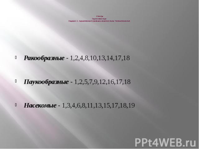 Ответы Групповой тур Задание 2. Характерные признаки классов типа Членистоногие.   Ракообразные - 1,2,4,8,10,13,14,17,18 Паукообразные - 1,2,5,7,9,12,16,17,18 Насекомые - 1,3,4,6,8,11,13,15,17,18,19