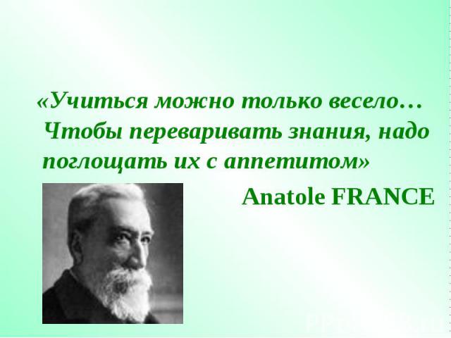 «Учиться можно только весело… Чтобы переваривать знания, надо поглощать их с аппетитом» «Учиться можно только весело… Чтобы переваривать знания, надо поглощать их с аппетитом» Anatole FRANCE